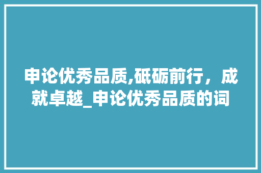 申论优秀品质,砥砺前行，成就卓越_申论优秀品质的词汇积累 报告写作
