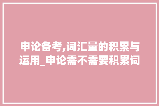 申论备考,词汇量的积累与运用_申论需不需要积累词汇量