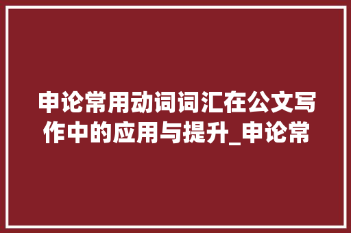 申论常用动词词汇在公文写作中的应用与提升_申论常用动词积累词汇