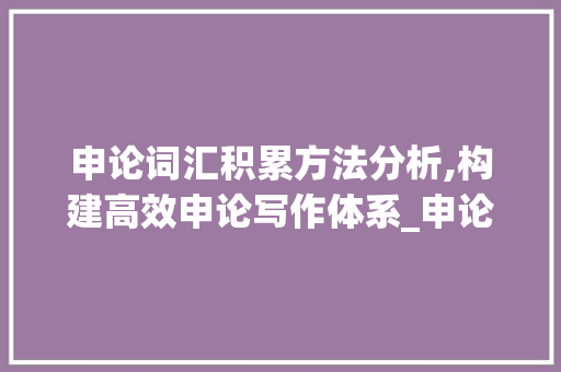 申论词汇积累方法分析,构建高效申论写作体系_申论词汇积累方法分析题