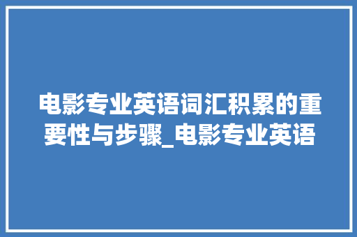 电影专业英语词汇积累的重要性与步骤_电影专业英语词汇积累本 写作社区