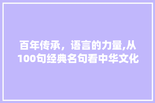 百年传承，语言的力量,从100句经典名句看中华文化的魅力_词汇积累背诵100句