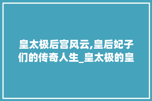皇太极后宫风云,皇后妃子们的传奇人生_皇太极的皇后妃子