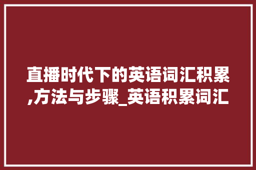 直播时代下的英语词汇积累,方法与步骤_英语积累词汇的直播