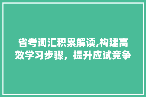 省考词汇积累解读,构建高效学习步骤，提升应试竞争力_省考词汇积累解读pdf