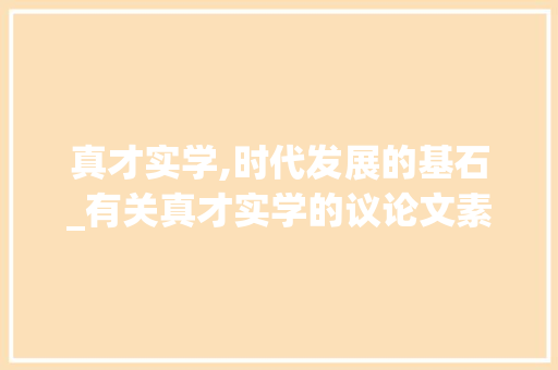 真才实学,时代发展的基石_有关真才实学的议论文素材