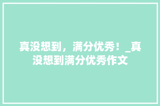 真没想到，满分优秀！_真没想到满分优秀作文
