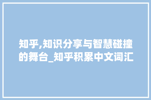 知乎,知识分享与智慧碰撞的舞台_知乎积累中文词汇