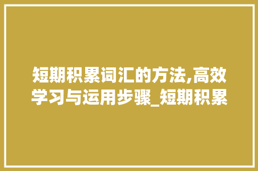 短期积累词汇的方法,高效学习与运用步骤_短期积累词汇有哪些