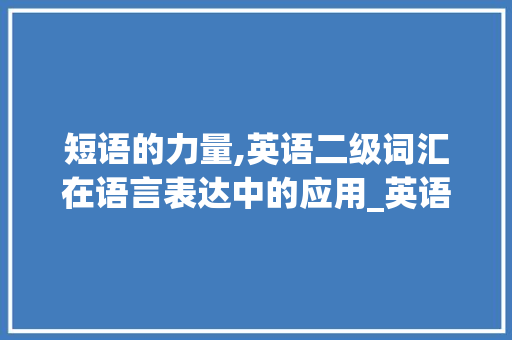 短语的力量,英语二级词汇在语言表达中的应用_英语二级短语词汇积累