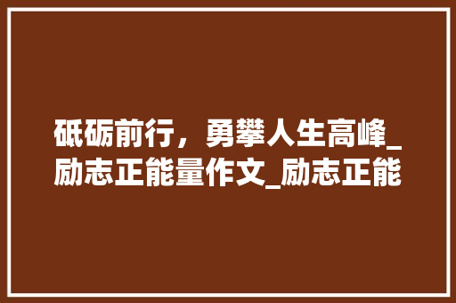 砥砺前行，勇攀人生高峰_励志正能量作文_励志正能量作文800字