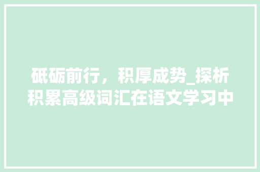 砥砺前行，积厚成势_探析积累高级词汇在语文学习中的重要性_积累高级二字词汇语文
