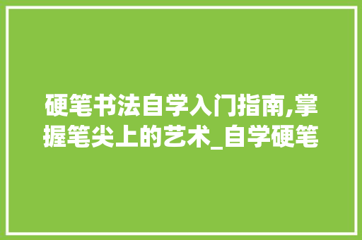 硬笔书法自学入门指南,掌握笔尖上的艺术_自学硬笔书法怎样入门 词汇积累