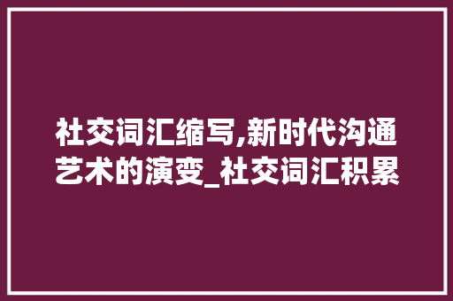 社交词汇缩写,新时代沟通艺术的演变_社交词汇积累英文缩写
