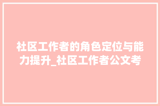 社区工作者的角色定位与能力提升_社区工作者公文考试试题