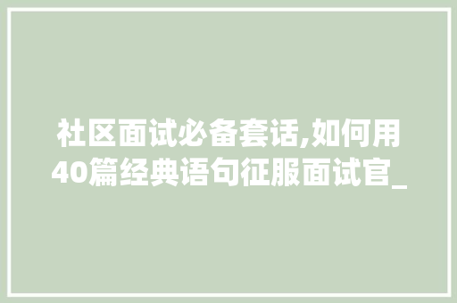 社区面试必备套话,如何用40篇经典语句征服面试官_社区面试必背40篇套话
