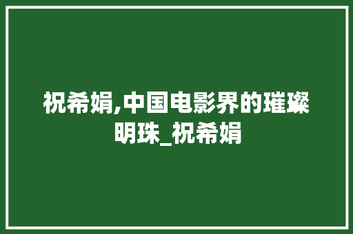 祝希娟,中国电影界的璀璨明珠_祝希娟