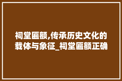 祠堂匾额,传承历史文化的载体与象征_祠堂匾额正确格式