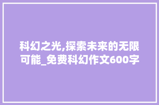 科幻之光,探索未来的无限可能_免费科幻作文600字