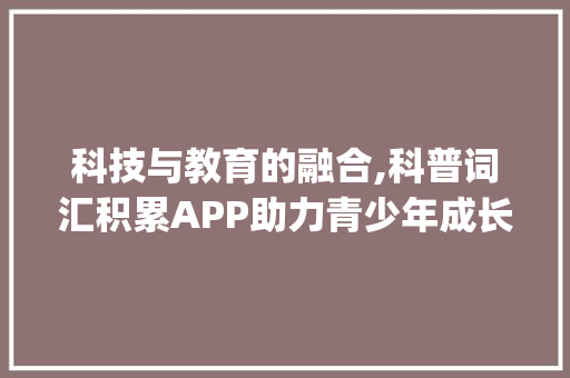 科技与教育的融合,科普词汇积累APP助力青少年成长_英文科普词汇积累app