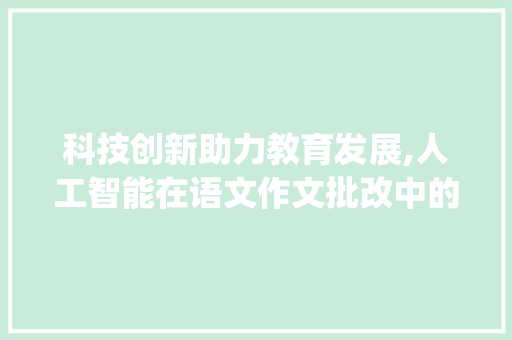 科技创新助力教育发展,人工智能在语文作文批改中的应用_批改语文作文的软件免费