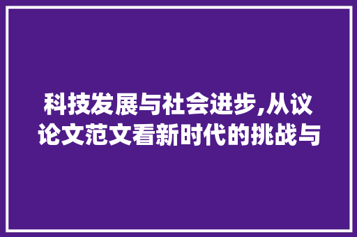 科技发展与社会进步,从议论文范文看新时代的挑战与机遇_议论文10篇范文 商业文案