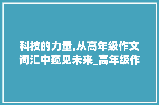科技的力量,从高年级作文词汇中窥见未来_高年级作文词汇积累摘抄 范文赏析