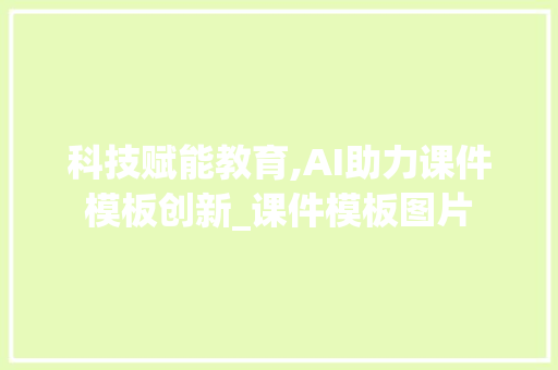 科技赋能教育,AI助力课件模板创新_课件模板图片 范文赏析