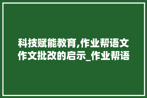 科技赋能教育,作业帮语文作文批改的启示_作业帮语文作文批改