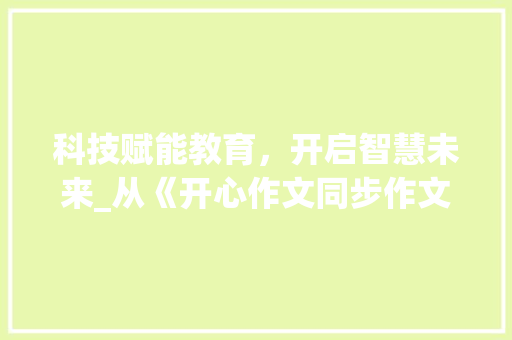 科技赋能教育，开启智慧未来_从《开心作文同步作文六上》看现代教育变革_开心作文同步作文六上电子版 写作素材