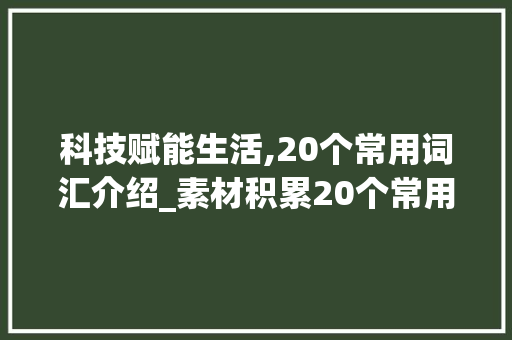 科技赋能生活,20个常用词汇介绍_素材积累20个常用词汇