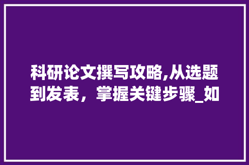 科研论文撰写攻略,从选题到发表，掌握关键步骤_如何撰写科研论文