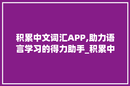 积累中文词汇APP,助力语言学习的得力助手_积累中文词汇APP 写作社区