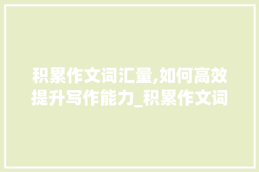 积累作文词汇量,如何高效提升写作能力_积累作文词汇量怎么算