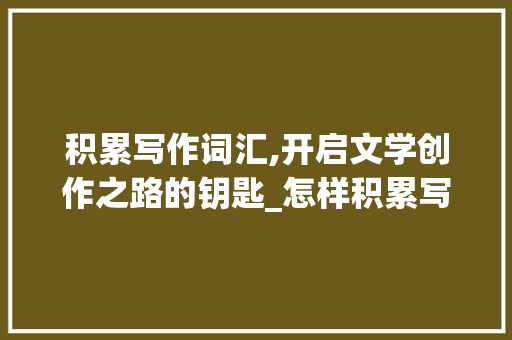 积累写作词汇,开启文学创作之路的钥匙_怎样积累写作词汇