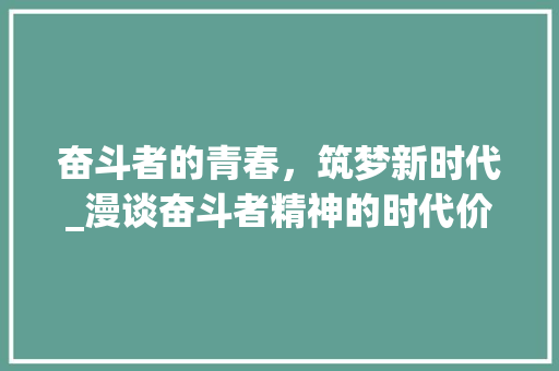 奋斗者的青春，筑梦新时代_漫谈奋斗者精神的时代价值_奋斗者正青春演讲稿
