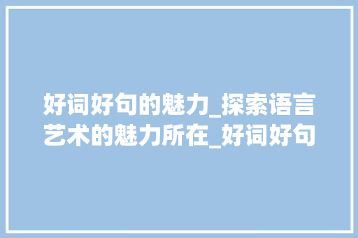 好词好句的魅力_探索语言艺术的魅力所在_好词好句500字摘抄高一