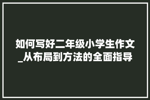 如何写好二年级小学生作文_从布局到方法的全面指导_二年级小学生作文怎么写好