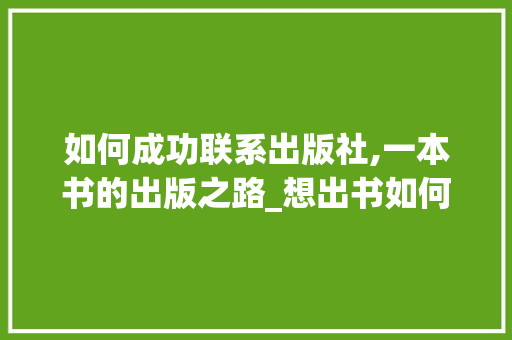 如何成功联系出版社,一本书的出版之路_想出书如何联系出版社