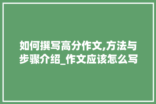 如何撰写高分作文,方法与步骤介绍_作文应该怎么写才能得高分呢 写作素材