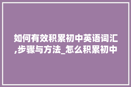 如何有效积累初中英语词汇,步骤与方法_怎么积累初中英语词汇书