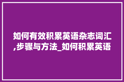 如何有效积累英语杂志词汇,步骤与方法_如何积累英语杂志词汇 写作社区