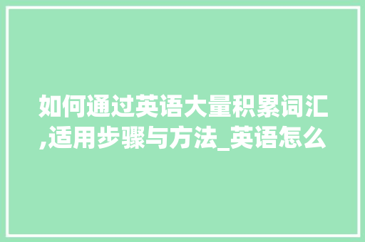如何通过英语大量积累词汇,适用步骤与方法_英语怎么大量积累词汇呢 诗歌创作