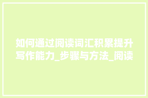 如何通过阅读词汇积累提升写作能力_步骤与方法_阅读词汇怎样积累好 商业文案