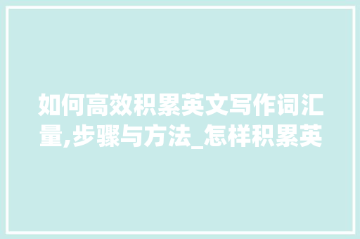如何高效积累英文写作词汇量,步骤与方法_怎样积累英文写作词汇量