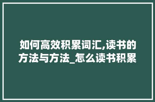 如何高效积累词汇,读书的方法与方法_怎么读书积累词汇最快
