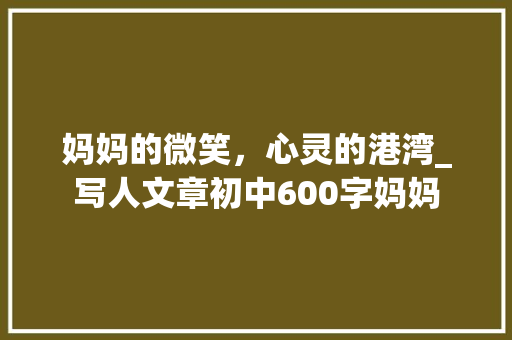 妈妈的微笑，心灵的港湾_写人文章初中600字妈妈