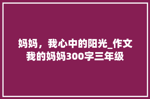 妈妈，我心中的阳光_作文我的妈妈300字三年级
