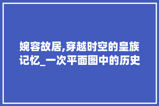 婉容故居,穿越时空的皇族记忆_一次平面图中的历史之旅_婉容故居平面图