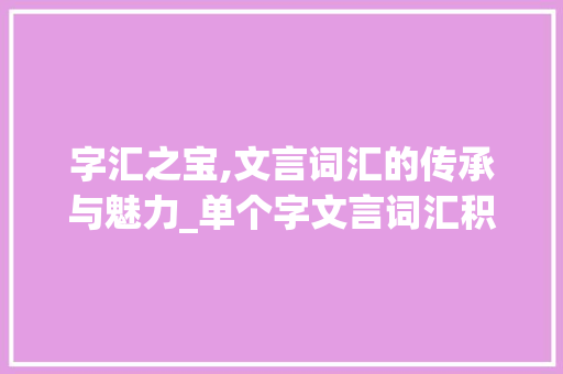 字汇之宝,文言词汇的传承与魅力_单个字文言词汇积累